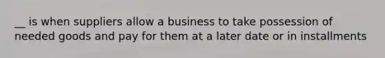 __ is when suppliers allow a business to take possession of needed goods and pay for them at a later date or in installments