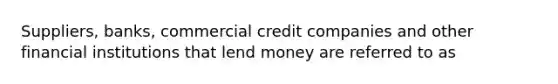 Suppliers, banks, commercial credit companies and other financial institutions that lend money are referred to as