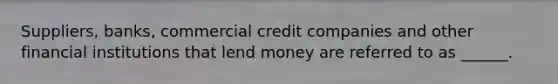 Suppliers, banks, commercial credit companies and other financial institutions that lend money are referred to as ______.