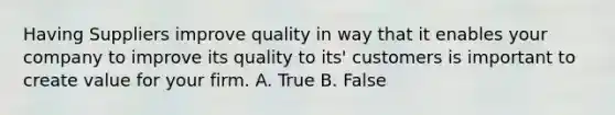 Having Suppliers improve quality in way that it enables your company to improve its quality to its' customers is important to create value for your firm. A. True B. False