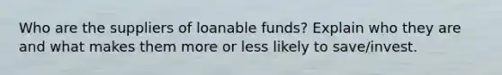 Who are the suppliers of loanable funds? Explain who they are and what makes them more or less likely to save/invest.