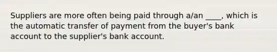 Suppliers are more often being paid through a/an ____, which is the automatic transfer of payment from the buyer's bank account to the supplier's bank account.