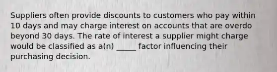 Suppliers often provide discounts to customers who pay within 10 days and may charge interest on accounts that are overdo beyond 30 days. The rate of interest a supplier might charge would be classified as a(n) _____ factor influencing their purchasing decision.