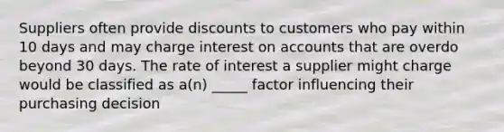 Suppliers often provide discounts to customers who pay within 10 days and may charge interest on accounts that are overdo beyond 30 days. The rate of interest a supplier might charge would be classified as a(n) _____ factor influencing their purchasing decision