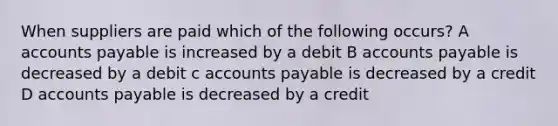 When suppliers are paid which of the following occurs? A accounts payable is increased by a debit B accounts payable is decreased by a debit c accounts payable is decreased by a credit D accounts payable is decreased by a credit