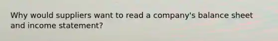 Why would suppliers want to read a company's balance sheet and income statement?