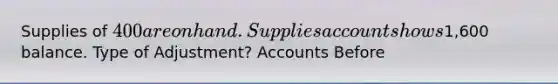 Supplies of 400 are on hand. Supplies account shows1,600 balance. Type of Adjustment? Accounts Before