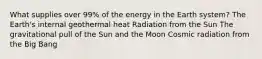 What supplies over 99% of the energy in the Earth system? The Earth's internal geothermal heat Radiation from the Sun The gravitational pull of the Sun and the Moon Cosmic radiation from the Big Bang