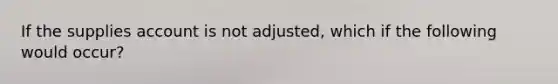 If the supplies account is not adjusted, which if the following would occur?