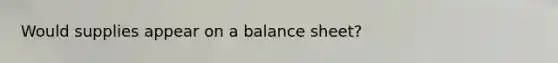 Would supplies appear on a balance sheet?