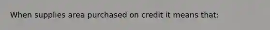 When supplies area purchased on credit it means that: