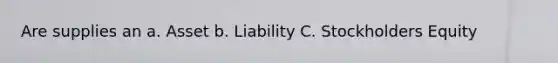 Are supplies an a. Asset b. Liability C. Stockholders Equity