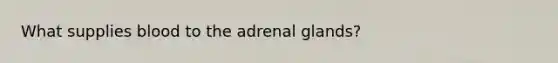 What supplies blood to the adrenal glands?