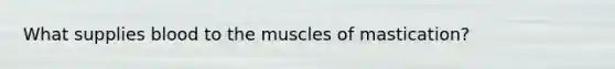 What supplies blood to the muscles of mastication?