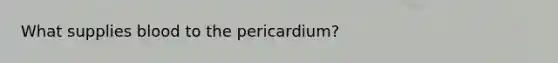 What supplies blood to the pericardium?