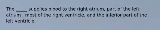 The _____ supplies blood to the right atrium, part of the left atrium , most of the right ventricle, and the inferior part of the left ventricle.