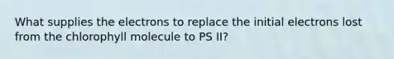 What supplies the electrons to replace the initial electrons lost from the chlorophyll molecule to PS II?