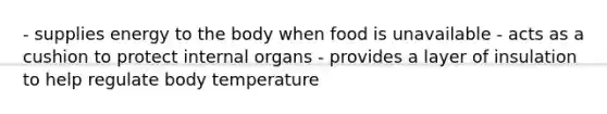 - supplies energy to the body when food is unavailable - acts as a cushion to protect internal organs - provides a layer of insulation to help regulate body temperature