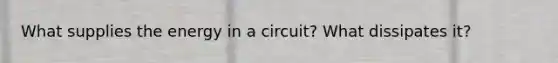 What supplies the energy in a circuit? What dissipates it?