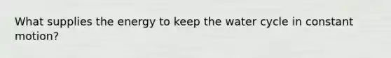 What supplies the energy to keep the water cycle in constant motion?