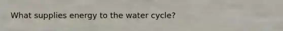 What supplies energy to the water cycle?