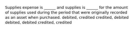 Supplies expense is ______ and supplies is ______ for the amount of supplies used during the period that were originally recorded as an asset when purchased. debited, credited credited, debited debited, debited credited, credited