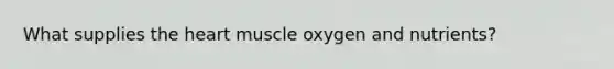 What supplies the heart muscle oxygen and nutrients?