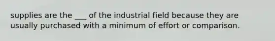 supplies are the ___ of the industrial field because they are usually purchased with a minimum of effort or comparison.