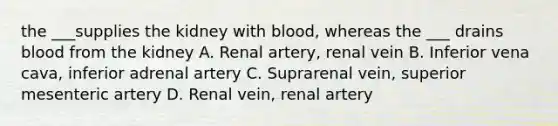 the ___supplies the kidney with blood, whereas the ___ drains blood from the kidney A. Renal artery, renal vein B. Inferior vena cava, inferior adrenal artery C. Suprarenal vein, superior mesenteric artery D. Renal vein, renal artery