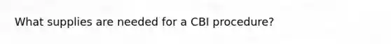 What supplies are needed for a CBI procedure?