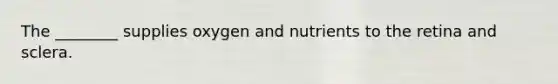 The ________ supplies oxygen and nutrients to the retina and sclera.