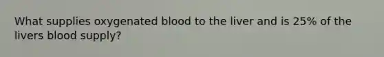 What supplies oxygenated blood to the liver and is 25% of the livers blood supply?