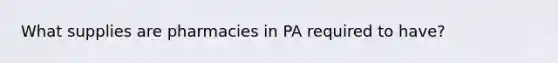 What supplies are pharmacies in PA required to have?