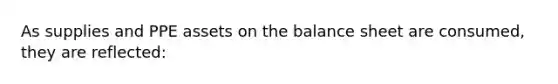 As supplies and PPE assets on the balance sheet are consumed, they are reflected: