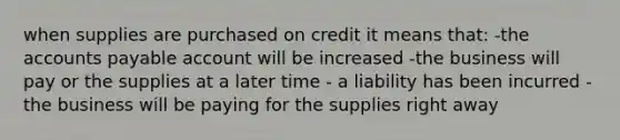 when supplies are purchased on credit it means that: -the <a href='https://www.questionai.com/knowledge/kWc3IVgYEK-accounts-payable' class='anchor-knowledge'>accounts payable</a> account will be increased -the business will pay or the supplies at a later time - a liability has been incurred -the business will be paying for the supplies right away