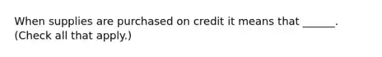 When supplies are purchased on credit it means that ______. (Check all that apply.)