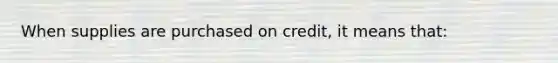 When supplies are purchased on credit, it means that: