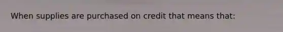 When supplies are purchased on credit that means that: