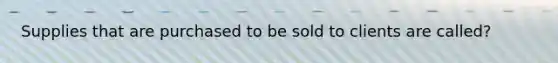 Supplies that are purchased to be sold to clients are called?