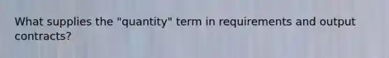 What supplies the "quantity" term in requirements and output contracts?