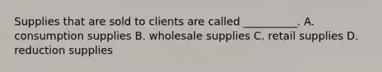 Supplies that are sold to clients are called __________. A. consumption supplies B. wholesale supplies C. retail supplies D. reduction supplies