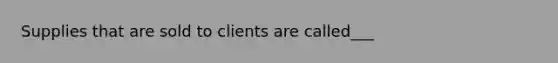 Supplies that are sold to clients are called___