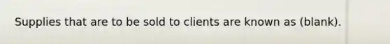 Supplies that are to be sold to clients are known as (blank).