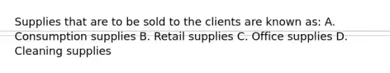 Supplies that are to be sold to the clients are known as: A. Consumption supplies B. Retail supplies C. Office supplies D. Cleaning supplies