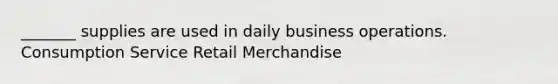 _______ supplies are used in daily business operations. Consumption Service Retail Merchandise