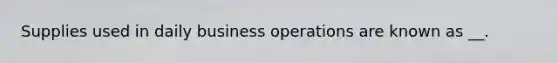 Supplies used in daily business operations are known as __.