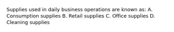 Supplies used in daily business operations are known as: A. Consumption supplies B. Retail supplies C. Office supplies D. Cleaning supplies