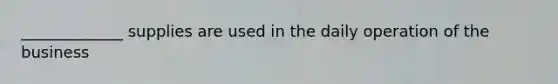 _____________ supplies are used in the daily operation of the business