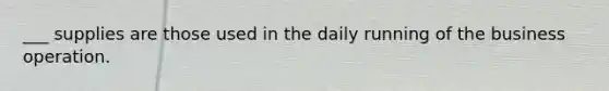 ___ supplies are those used in the daily running of the business operation.