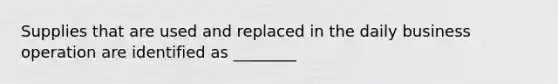 Supplies that are used and replaced in the daily business operation are identified as ________